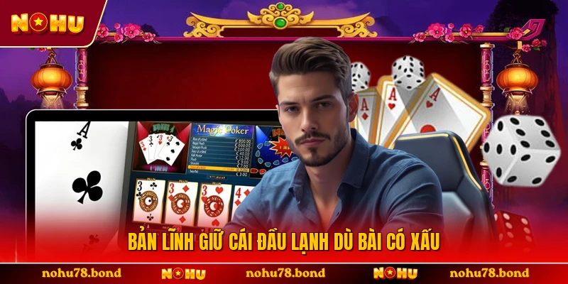 Bản lĩnh giữ cái đầu lạnh dù bài có xấu