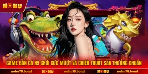 Game Bắn Cá H5 Chơi Cực Mượt Và Chiến Thuật Săn Thưởng Chuẩn