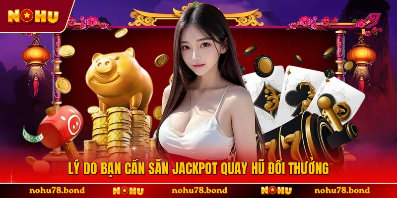 Lý do bạn cần săn jackpot quay hũ đổi thưởng 