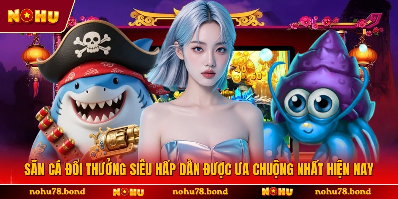 Săn Cá Đổi Thưởng Siêu Hấp Dẫn Được Ưa Chuộng Nhất Hiện Nay