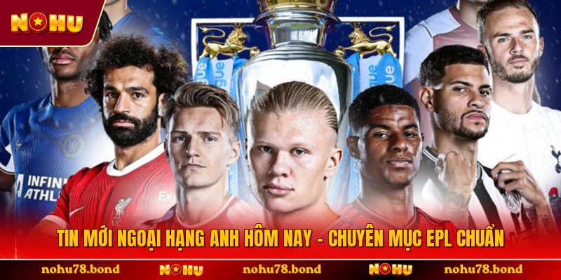 Tin Mới Ngoại Hạng Anh Hôm Nay - Chuyên Mục EPL Chuẩn
